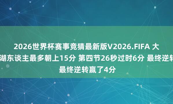 2026世界杯赛事竞猜最新版V2026.FIFA 大起大落！湖东谈主最多朝上15分 第四节26秒过时6分 最终逆转赢了4分