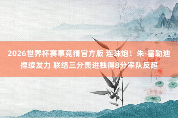 2026世界杯赛事竞猜官方版 连珠炮！朱·霍勒迪捏续发力 联络三分轰进独得8分率队反超