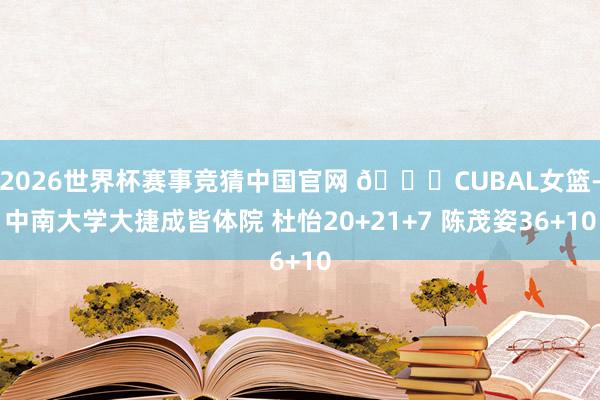 2026世界杯赛事竞猜中国官网 🏀CUBAL女篮-中南大学大捷成皆体院 杜怡20+21+7 陈茂姿36+10