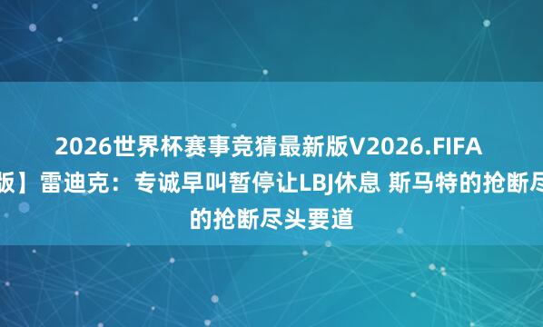 2026世界杯赛事竞猜最新版V2026.FIFA 【完整版】雷迪克:专诚早叫暂停让LBJ休息 斯马特的抢断尽头要道