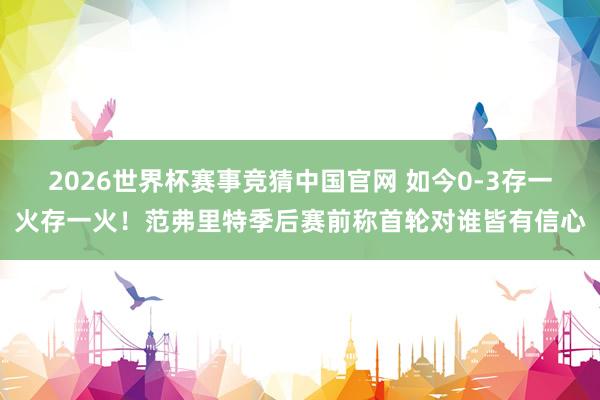 2026世界杯赛事竞猜中国官网 如今0-3存一火存一火！范弗里特季后赛前称首轮对谁皆有信心