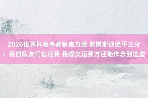 2026世界杯赛事竞猜官方版 詹姆斯谈绝平三分:我的队友们信任我 我很交运我方还能作念到这些