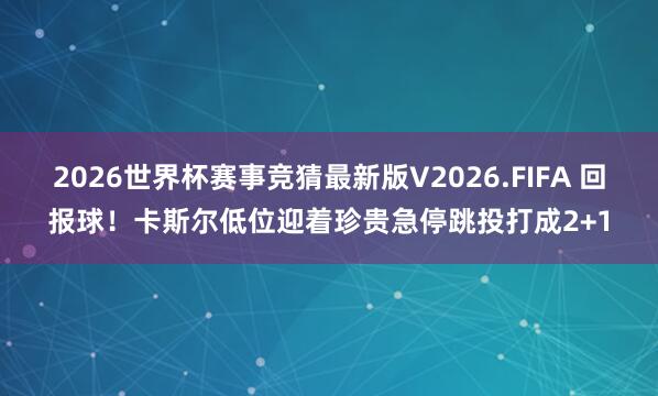 2026世界杯赛事竞猜最新版V2026.FIFA 回报球！卡斯尔低位迎着珍贵急停跳投打成2+1