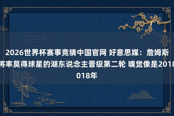 2026世界杯赛事竞猜中国官网 好意思媒：詹姆斯行将率莫得球星的湖东说念主晋级第二轮 嗅觉像是2018年