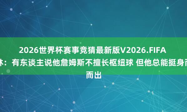 2026世界杯赛事竞猜最新版V2026.FIFA 铁林:有东谈主说他詹姆斯不擅长枢纽球 但他总能挺身而出