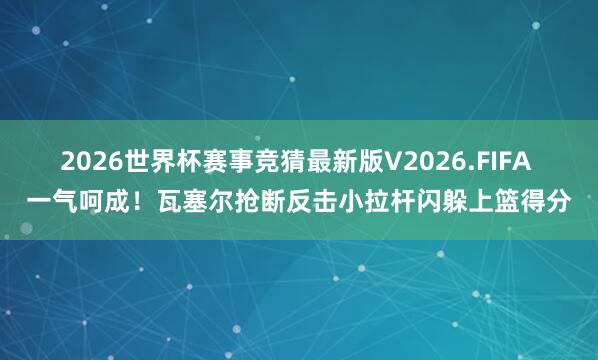 2026世界杯赛事竞猜最新版V2026.FIFA 一气呵成！瓦塞尔抢断反击小拉杆闪躲上篮得分