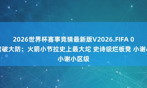 2026世界杯赛事竞猜最新版V2026.FIFA 0-3火蜜破大防：火箭小节拉史上最大坨 史诗级烂板凳 小谢小区级