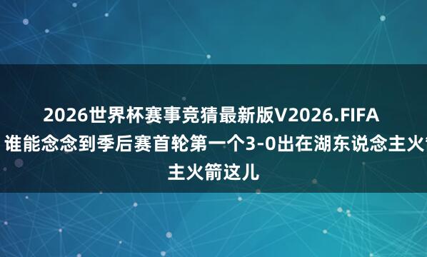 2026世界杯赛事竞猜最新版V2026.FIFA 证实:谁能念念到季后赛首轮第一个3-0出在湖东说念主火箭这儿