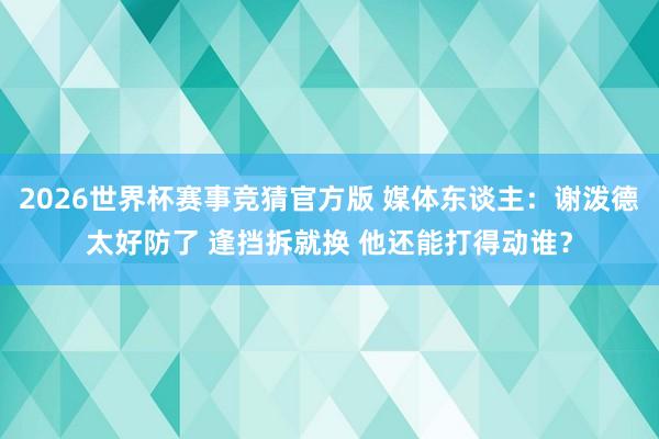 2026世界杯赛事竞猜官方版 媒体东谈主:谢泼德太好防了 逢挡拆就换 他还能打得动谁?