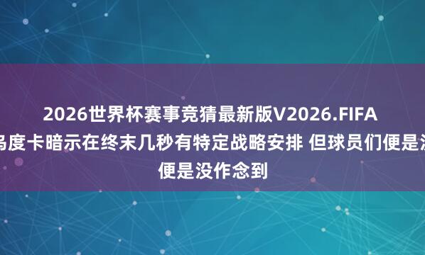 2026世界杯赛事竞猜最新版V2026.FIFA 队记:乌度卡暗示在终末几秒有特定战略安排 但球员们便是没作念到