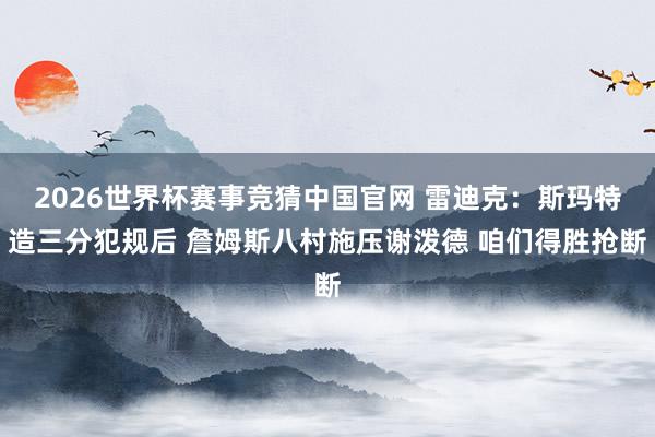 2026世界杯赛事竞猜中国官网 雷迪克:斯玛特造三分犯规后 詹姆斯八村施压谢泼德 咱们得胜抢断