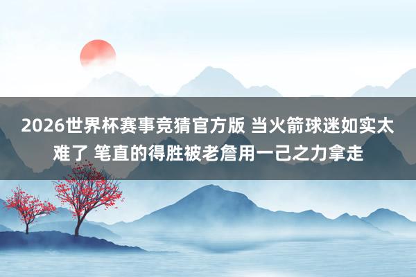 2026世界杯赛事竞猜官方版 当火箭球迷如实太难了 笔直的得胜被老詹用一己之力拿走