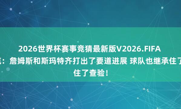 2026世界杯赛事竞猜最新版V2026.FIFA 雷迪克:詹姆斯和斯玛特齐打出了要道进展 球队也继承住了查验!