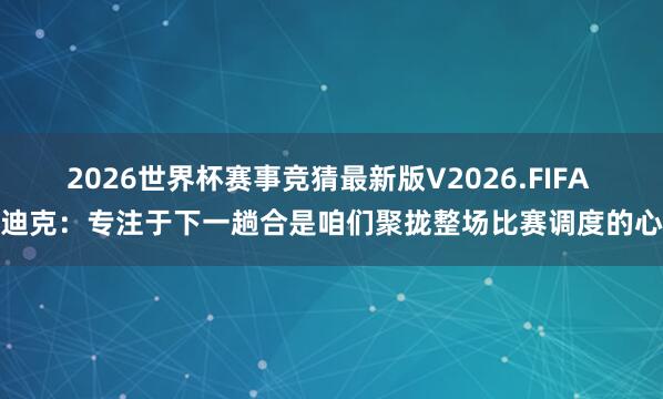 2026世界杯赛事竞猜最新版V2026.FIFA 雷迪克:专注于下一趟合是咱们聚拢整场比赛调度的心态