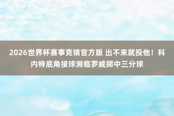 2026世界杯赛事竞猜官方版 出不来就投他！科内特底角接球濒临罗威掷中三分球