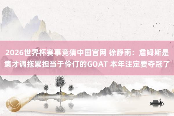 2026世界杯赛事竞猜中国官网 徐静雨:詹姆斯是集才调拖累担当于伶仃的GOAT 本年注定要夺冠了