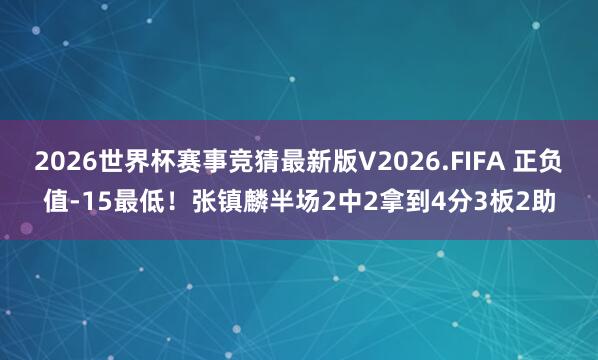 2026世界杯赛事竞猜最新版V2026.FIFA 正负值-15最低！张镇麟半场2中2拿到4分3板2助