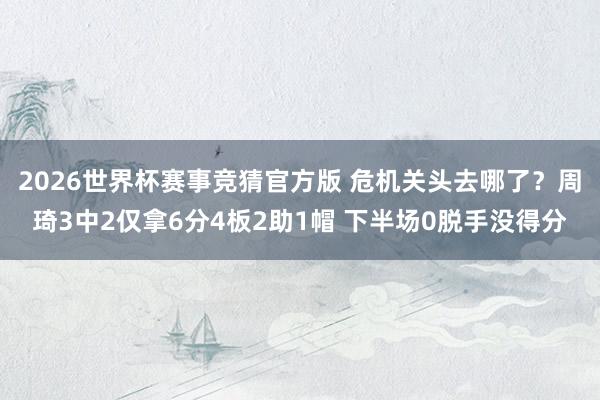 2026世界杯赛事竞猜官方版 危机关头去哪了？周琦3中2仅拿6分4板2助1帽 下半场0脱手没得分