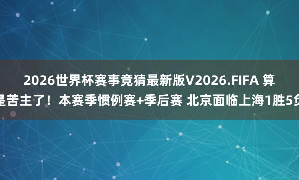 2026世界杯赛事竞猜最新版V2026.FIFA 算是苦主了！本赛季惯例赛+季后赛 北京面临上海1胜5负