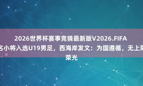 2026世界杯赛事竞猜最新版V2026.FIFA 三名小将入选U19男足,西海岸发文:为国遵循,无上荣光