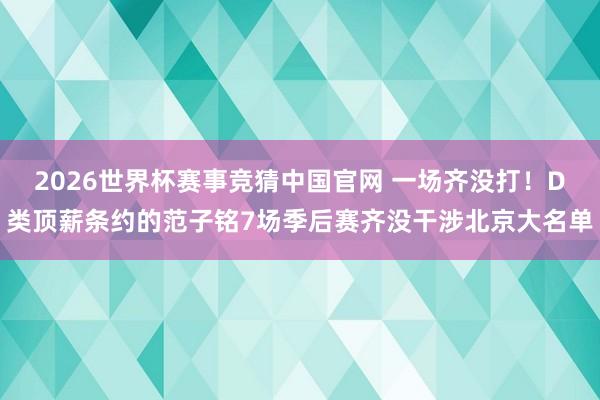 2026世界杯赛事竞猜中国官网 一场齐没打!D类顶薪条约的范子铭7场季后赛齐没干涉北京大名单