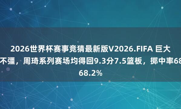 2026世界杯赛事竞猜最新版V2026.FIFA 巨大空想不彊,周琦系列赛场均得回9.3分7.5篮板,掷中率68.2%