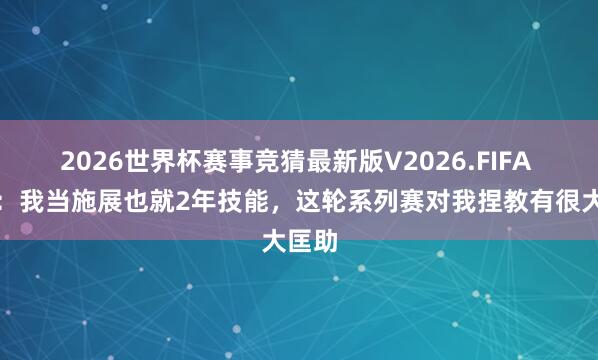 2026世界杯赛事竞猜最新版V2026.FIFA 卢伟:我当施展也就2年技能,这轮系列赛对我捏教有很大匡助