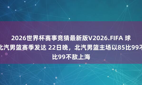 2026世界杯赛事竞猜最新版V2026.FIFA 球迷发火北汽男篮赛季发达 22日晚,北汽男篮主场以85比99不敌上海