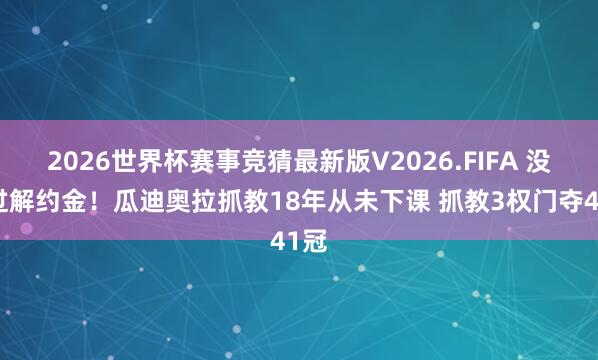 2026世界杯赛事竞猜最新版V2026.FIFA 没拿过解约金!瓜迪奥拉抓教18年从未下课 抓教3权门夺41冠