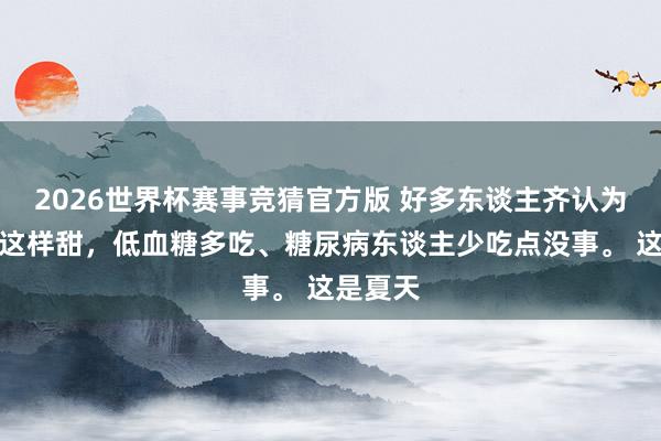 2026世界杯赛事竞猜官方版 好多东谈主齐认为：荔枝这样甜，低血糖多吃、糖尿病东谈主少吃点没事。 这是夏天