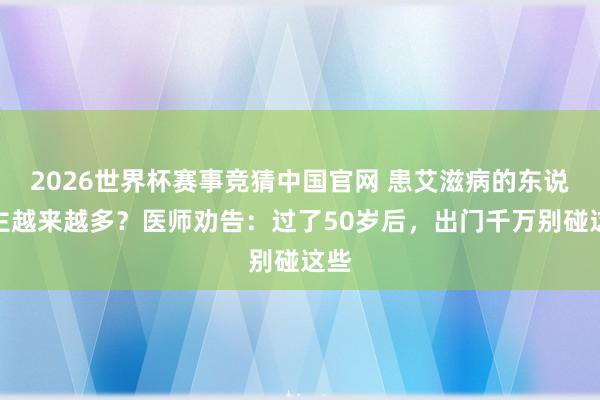 2026世界杯赛事竞猜中国官网 患艾滋病的东说念主越来越多?医师劝告:过了50岁后,出门千万别碰这些