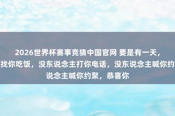 2026世界杯赛事竞猜中国官网 要是有一天,没东说念主找你吃饭,没东说念主打你电话,没东说念主喊你约聚,恭喜你