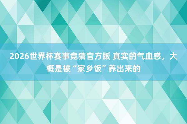 2026世界杯赛事竞猜官方版 真实的气血感,大概是被“家乡饭”养出来的