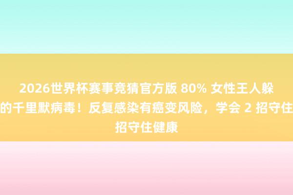 2026世界杯赛事竞猜官方版 80% 女性王人躲不外的千里默病毒!反复感染有癌变风险,学会 2 招守住健康