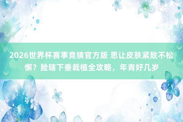 2026世界杯赛事竞猜官方版 思让皮肤紧致不松懈?脸辖下垂栽植全攻略,年青好几岁
