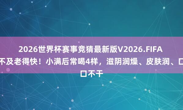 2026世界杯赛事竞猜最新版V2026.FIFA 津液不及老得快!小满后常喝4样,滋阴润燥、皮肤润、口不干