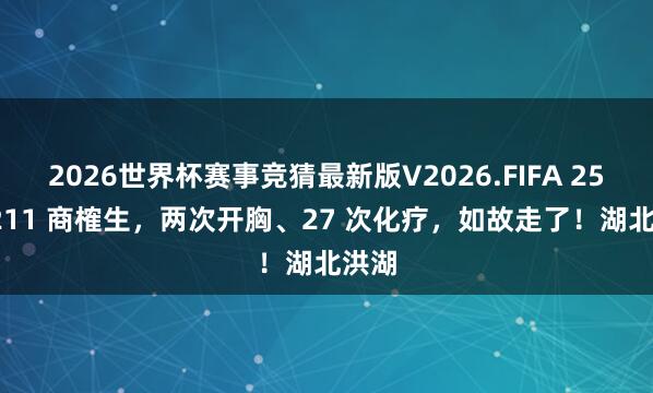 2026世界杯赛事竞猜最新版V2026.FIFA 25 岁 211 商榷生,两次开胸、27 次化疗,如故走了!湖北洪湖