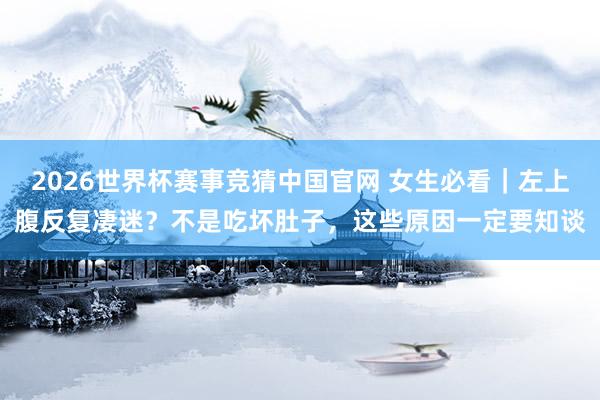 2026世界杯赛事竞猜中国官网 女生必看|左上腹反复凄迷?不是吃坏肚子,这些原因一定要知谈