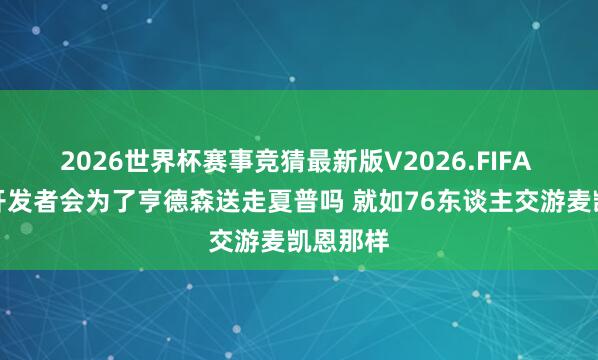 2026世界杯赛事竞猜最新版V2026.FIFA 名嘴:开发者会为了亨德森送走夏普吗 就如76东谈主交游麦凯恩那样
