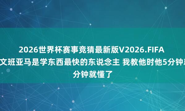 2026世界杯赛事竞猜最新版V2026.FIFA 克6:文班亚马是学东西最快的东说念主 我教他时他5分钟就懂了