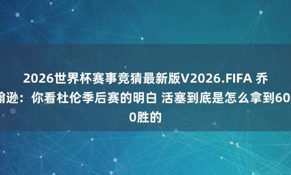 2026世界杯赛事竞猜最新版V2026.FIFA 乔·约翰逊:你看杜伦季后赛的明白 活塞到底是怎么拿到60胜的