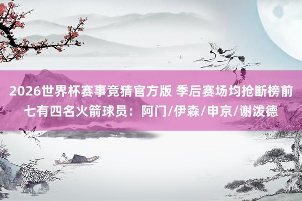 2026世界杯赛事竞猜官方版 季后赛场均抢断榜前七有四名火箭球员：阿门/伊森/申京/谢泼德