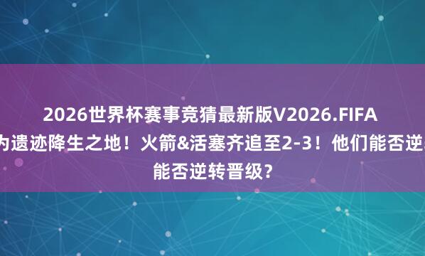 2026世界杯赛事竞猜最新版V2026.FIFA 季后赛为遗迹降生之地！火箭&活塞齐追至2-3！他们能否逆转晋级？