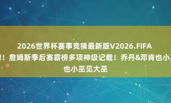 2026世界杯赛事竞猜最新版V2026.FIFA 断档最初!詹姆斯季后赛霸榜多项神级记载!乔丹&邓肯也小巫见大巫