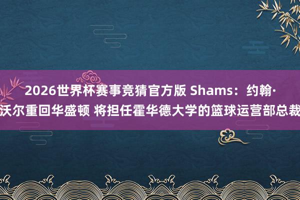 2026世界杯赛事竞猜官方版 Shams:约翰·沃尔重回华盛顿 将担任霍华德大学的篮球运营部总裁
