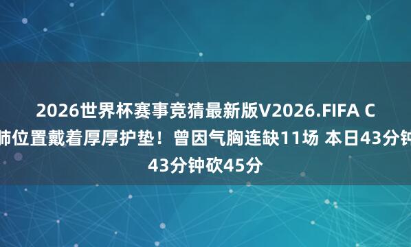 2026世界杯赛事竞猜最新版V2026.FIFA CC肋骨&肺位置戴着厚厚护垫！曾因气胸连缺11场 本日43分钟砍45分