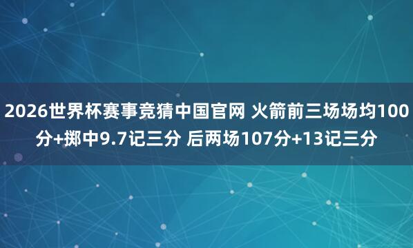 2026世界杯赛事竞猜中国官网 火箭前三场场均100分+掷中9.7记三分 后两场107分+13记三分