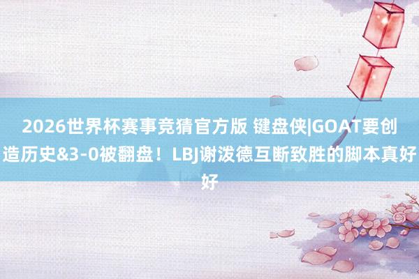 2026世界杯赛事竞猜官方版 键盘侠|GOAT要创造历史&3-0被翻盘!LBJ谢泼德互断致胜的脚本真好