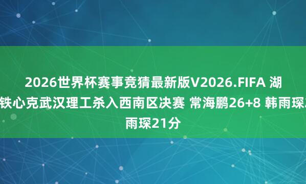 2026世界杯赛事竞猜最新版V2026.FIFA 湖南师铁心克武汉理工杀入西南区决赛 常海鹏26+8 韩雨琛21分