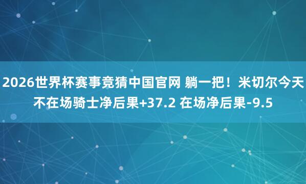 2026世界杯赛事竞猜中国官网 躺一把!米切尔今天不在场骑士净后果+37.2 在场净后果-9.5